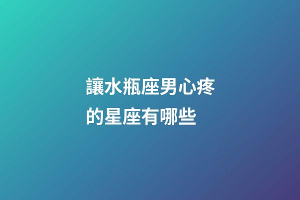 讓水瓶座男心疼的星座有哪些-第1張-星座運勢-玄機派
