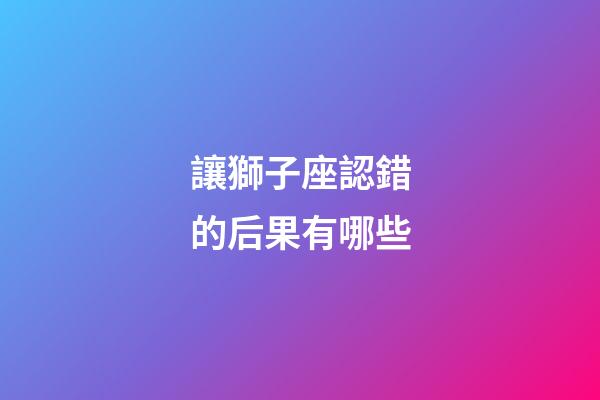 讓獅子座認錯的后果有哪些-第1張-星座運勢-玄機派