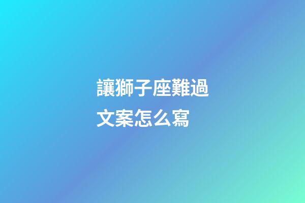 讓獅子座難過文案怎么寫-第1張-星座運勢-玄機派