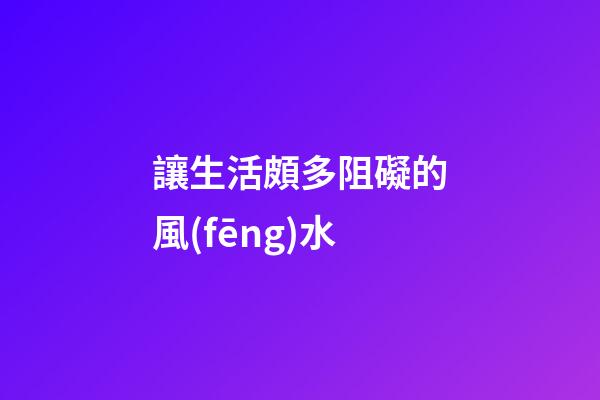 讓生活頗多阻礙的風(fēng)水