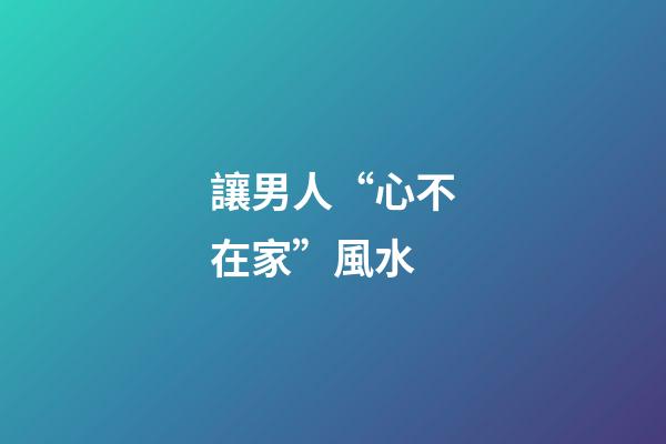 讓男人“心不在家”風水
