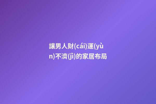讓男人財(cái)運(yùn)不濟(jì)的家居布局