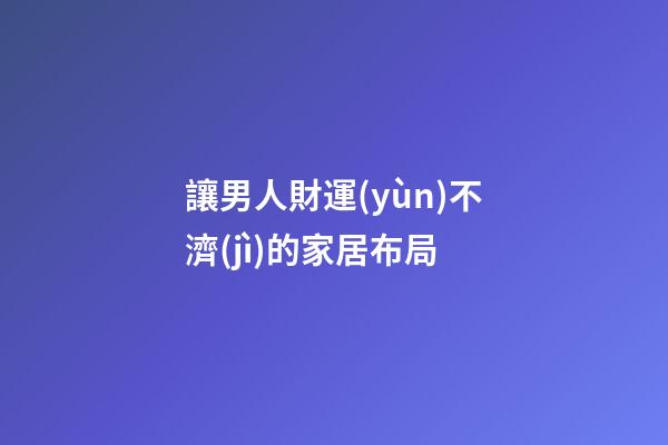 讓男人財運(yùn)不濟(jì)的家居布局