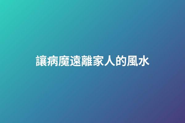 讓病魔遠離家人的風水