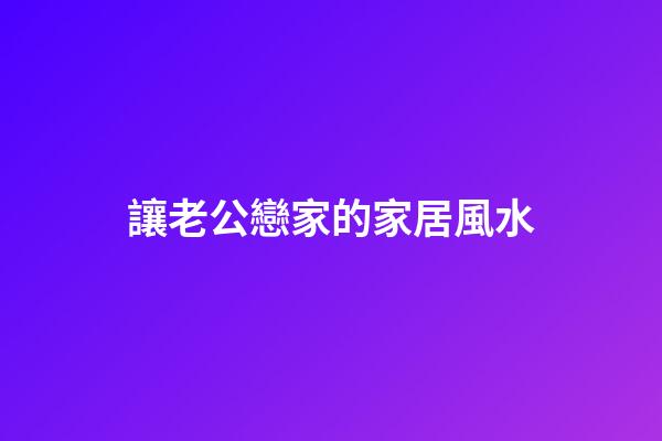 讓老公戀家的家居風水
