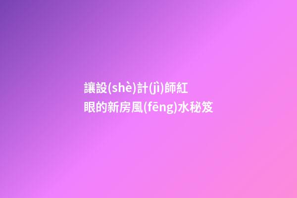讓設(shè)計(jì)師紅眼的新房風(fēng)水秘笈