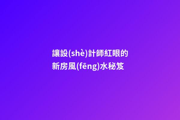 讓設(shè)計師紅眼的新房風(fēng)水秘笈