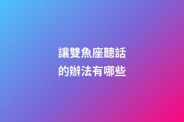 讓雙魚座聽話的辦法有哪些-第1張-星座運勢-玄機派
