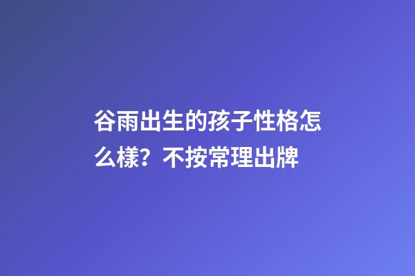 谷雨出生的孩子性格怎么樣？不按常理出牌