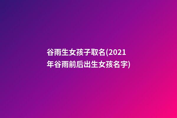谷雨生女孩子取名(2021年谷雨前后出生女孩名字)