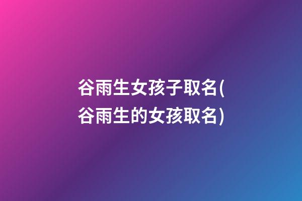 谷雨生女孩子取名(谷雨生的女孩取名)