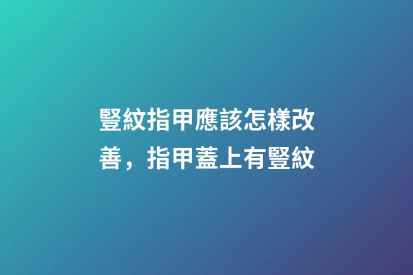 豎紋指甲應該怎樣改善，指甲蓋上有豎紋-第1張-觀點-玄機派
