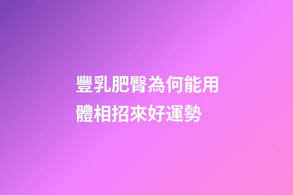 豐乳肥臀為何能用體相招來好運勢