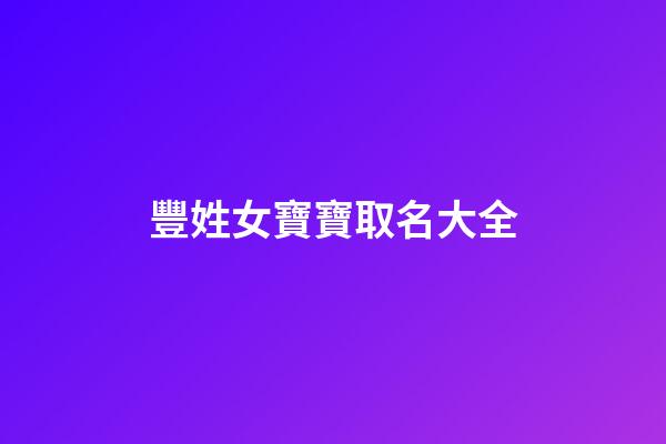 豐姓女寶寶取名大全(姓豐給孩子取名)-第1張-女孩起名-玄機派