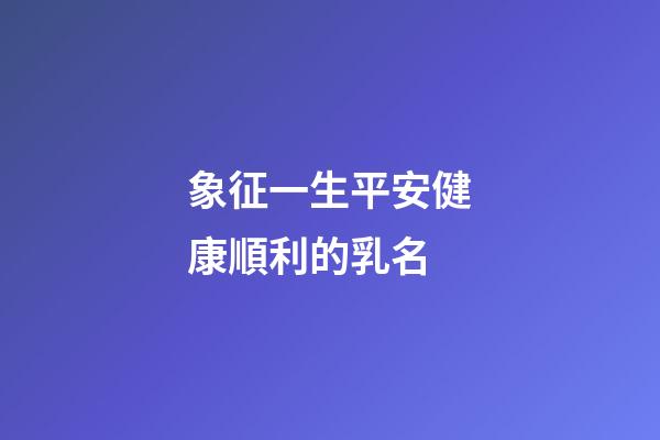 象征一生平安健康順利的乳名(寓意無病無災的名字)-第1張-寶寶起名-玄機派
