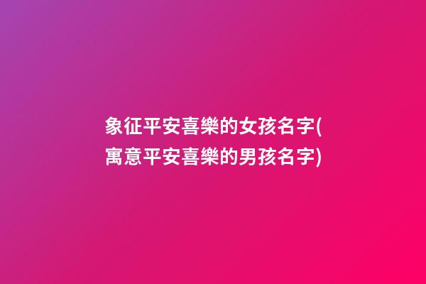 象征平安喜樂的女孩名字(寓意平安喜樂的男孩名字)