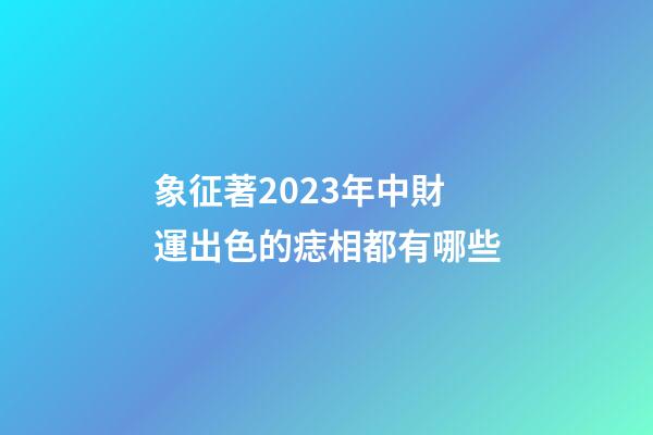 象征著2023年中財運出色的痣相都有哪些