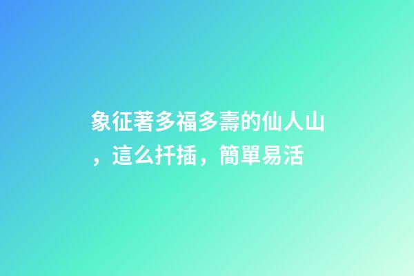 象征著多福多壽的仙人山，這么扦插，簡單易活