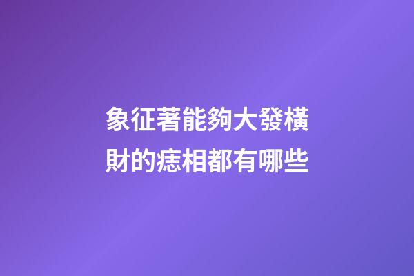 象征著能夠大發橫財的痣相都有哪些?