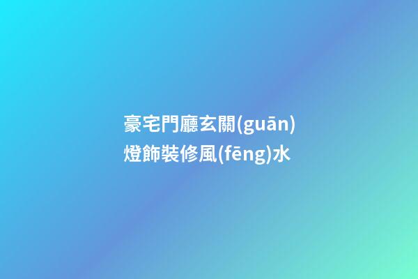 豪宅門廳玄關(guān)燈飾裝修風(fēng)水