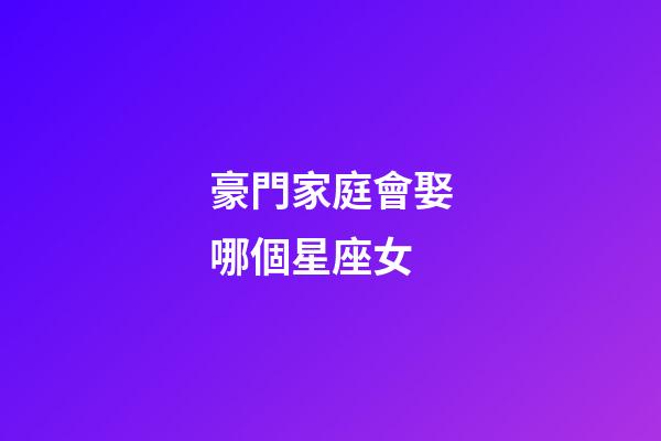 豪門家庭會娶哪個星座女-第1張-星座運勢-玄機派