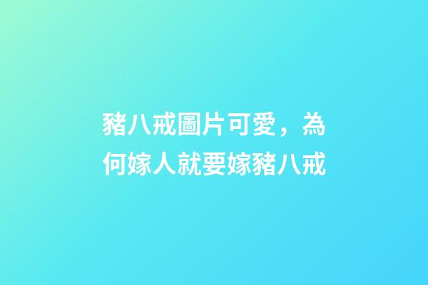 豬八戒圖片可愛，為何嫁人就要嫁豬八戒-第1張-觀點-玄機派