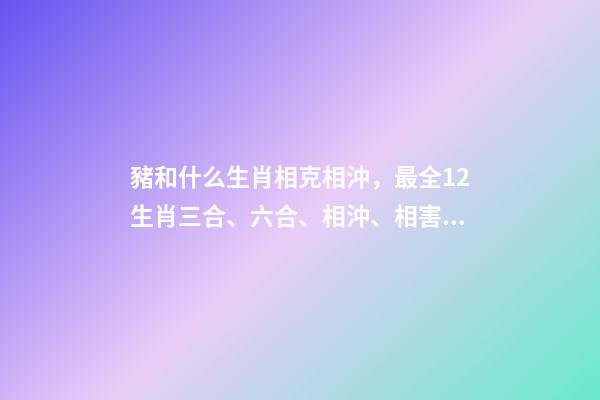 豬和什么生肖相克相沖，最全12生肖三合、六合、相沖、相害詳細講解!(上)-第1張-觀點-玄機派