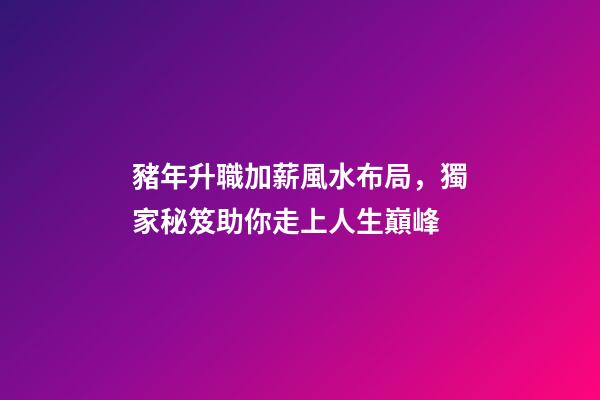 豬年升職加薪風水布局，獨家秘笈助你走上人生巔峰