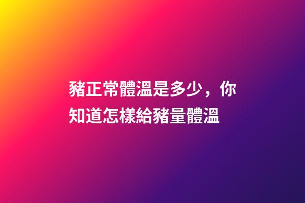 豬正常體溫是多少，你知道怎樣給豬量體溫-第1張-觀點-玄機派
