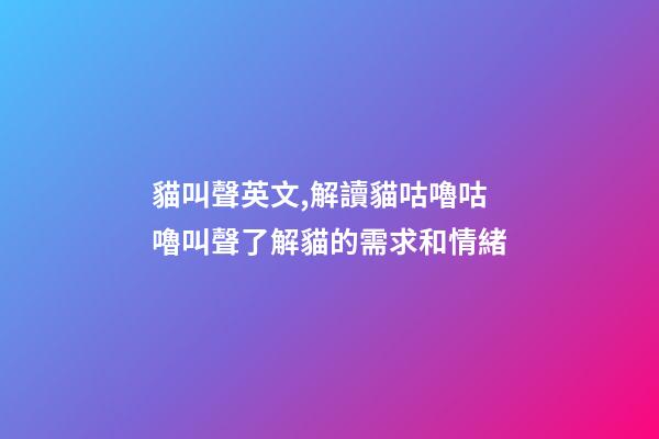 貓叫聲英文,解讀貓咕嚕咕嚕叫聲了解貓的需求和情緒-第1張-觀點-玄機派