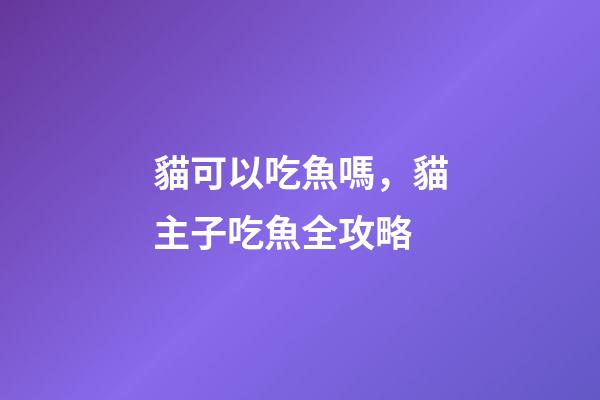 貓可以吃魚嗎，貓主子吃魚全攻略-第1張-觀點-玄機派