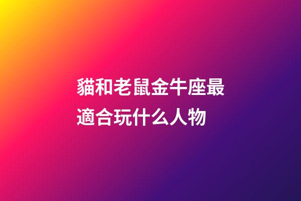 貓和老鼠金牛座最適合玩什么人物-第1張-星座運(yùn)勢(shì)-玄機(jī)派