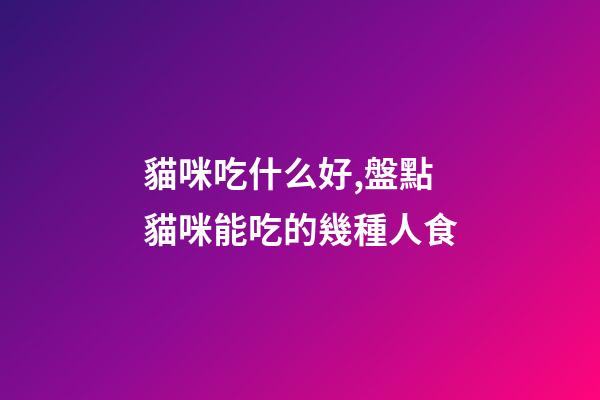 貓咪吃什么好,盤點貓咪能吃的幾種人食-第1張-觀點-玄機派