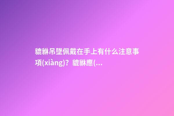 貔貅吊墜佩戴在手上有什么注意事項(xiàng)？貔貅應(yīng)該如何保養(yǎng)？
