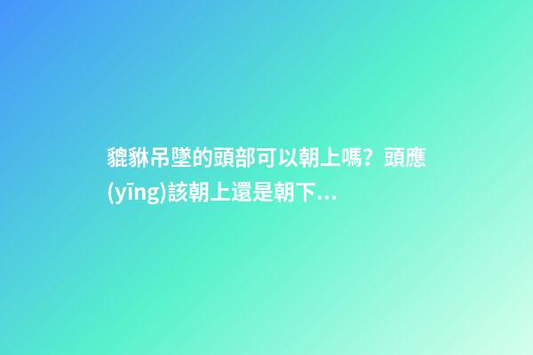 貔貅吊墜的頭部可以朝上嗎？頭應(yīng)該朝上還是朝下？