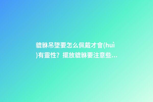 貔貅吊墜要怎么佩戴才會(huì)有靈性？擺放貔貅要注意些什么？