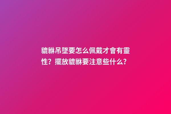 貔貅吊墜要怎么佩戴才會有靈性？擺放貔貅要注意些什么？