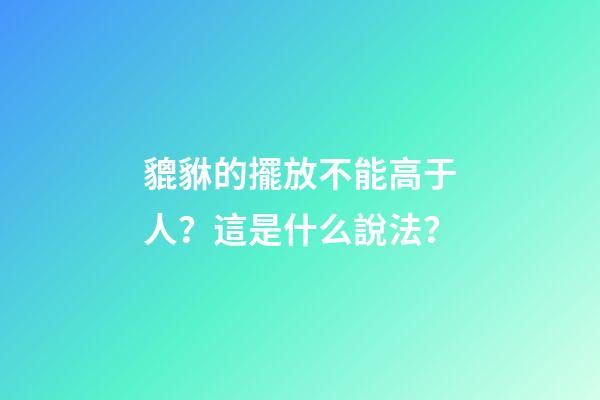 貔貅的擺放不能高于人？這是什么說法？