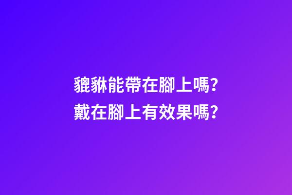 貔貅能帶在腳上嗎？戴在腳上有效果嗎？