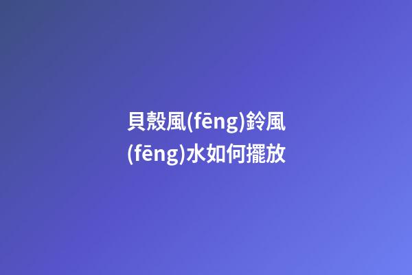 貝殼風(fēng)鈴風(fēng)水如何擺放