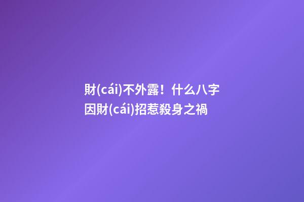 財(cái)不外露！什么八字因財(cái)招惹殺身之禍
