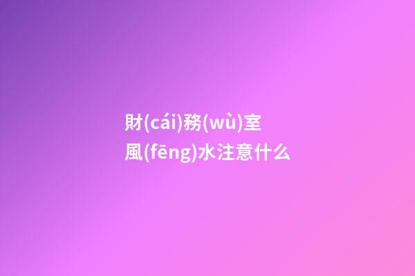 財(cái)務(wù)室風(fēng)水注意什么