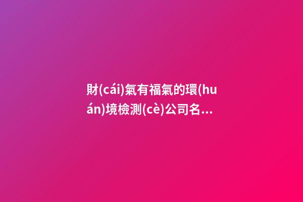 財(cái)氣有福氣的環(huán)境檢測(cè)公司名字-第1張-公司起名-玄機(jī)派