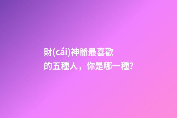 財(cái)神爺最喜歡的五種人，你是哪一種？