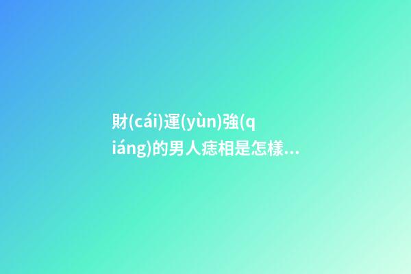 財(cái)運(yùn)強(qiáng)的男人痣相是怎樣的呢