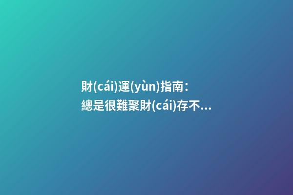 財(cái)運(yùn)指南：總是很難聚財(cái)存不住錢，該怎么辦？
