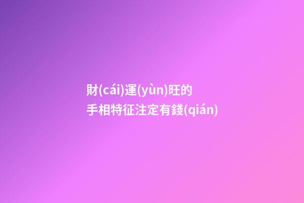 財(cái)運(yùn)旺的手相特征注定有錢(qián)