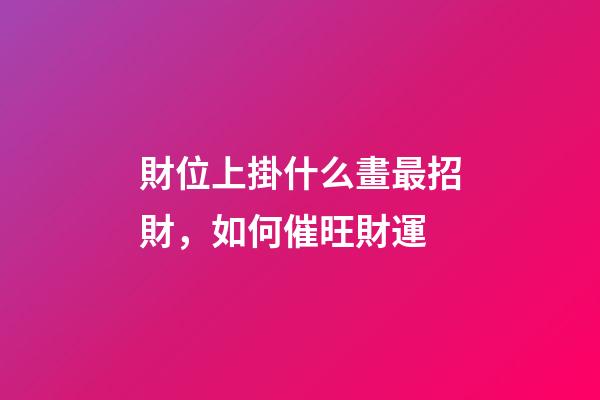 財位上掛什么畫最招財，如何催旺財運