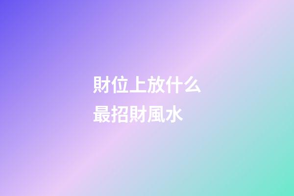 財位上放什么最招財風水