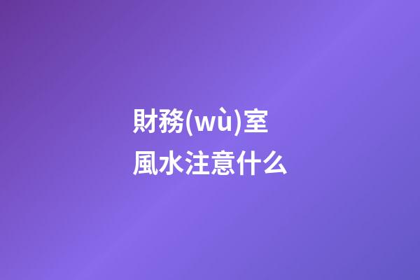 財務(wù)室風水注意什么